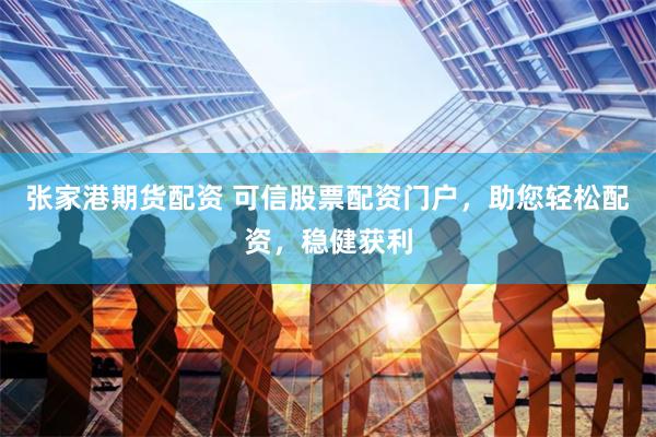 张家港期货配资 可信股票配资门户，助您轻松配资，稳健获利
