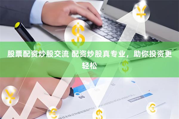 股票配资炒股交流 配资炒股真专业，助你投资更轻松