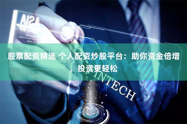 股票配资精选 个人配资炒股平台：助你资金倍增，投资更轻松