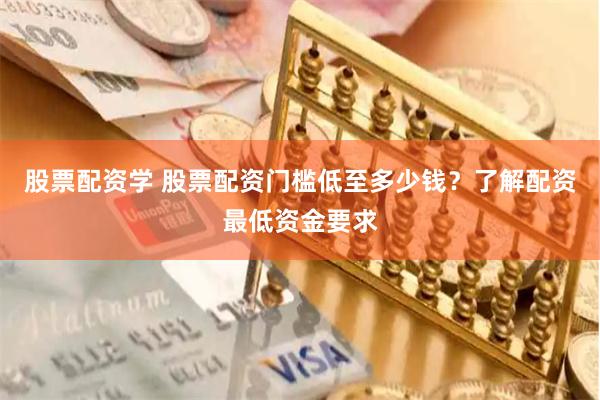 股票配资学 股票配资门槛低至多少钱？了解配资最低资金要求