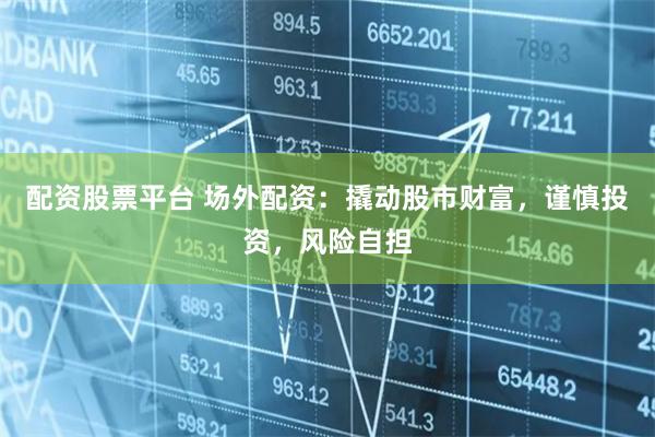 配资股票平台 场外配资：撬动股市财富，谨慎投资，风险自担
