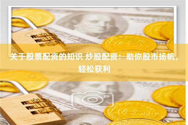 关于股票配资的知识 炒股配资：助你股市扬帆，轻松获利