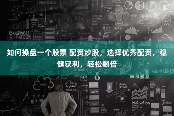 如何操盘一个股票 配资炒股，选择优秀配资，稳健获利，轻松翻倍