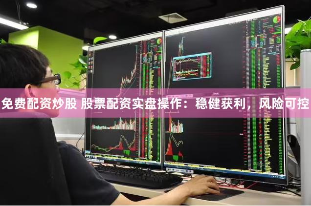 免费配资炒股 股票配资实盘操作：稳健获利，风险可控