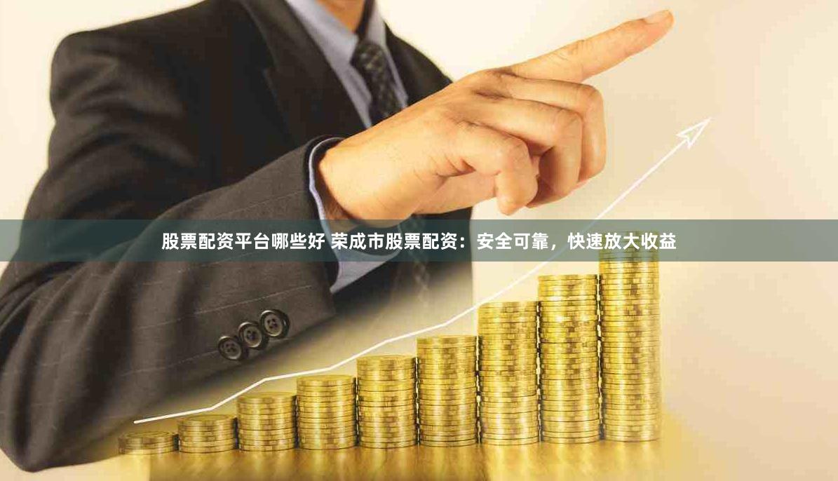 股票配资平台哪些好 荣成市股票配资：安全可靠，快速放大收益
