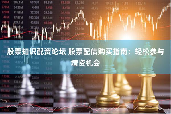 股票知识配资论坛 股票配债购买指南：轻松参与增资机会