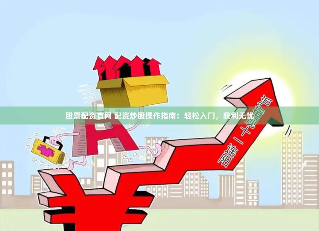 股票配资官网 配资炒股操作指南：轻松入门，获利无忧