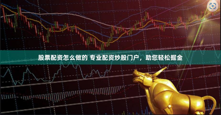 股票配资怎么做的 专业配资炒股门户，助您轻松掘金