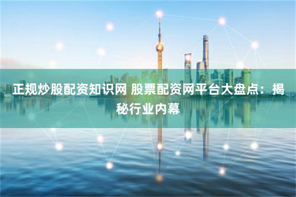正规炒股配资知识网 股票配资网平台大盘点：揭秘行业内幕