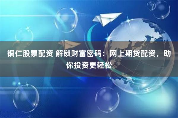 铜仁股票配资 解锁财富密码：网上期货配资，助你投资更轻松