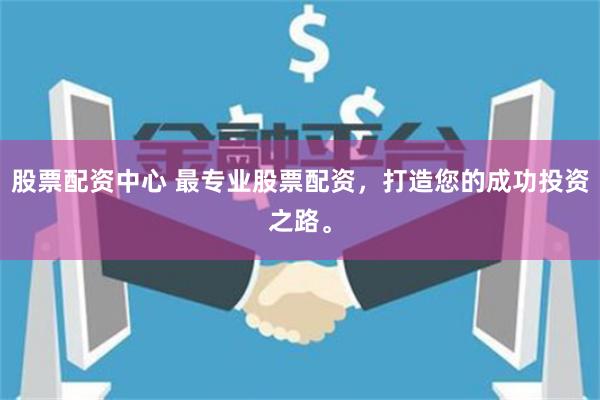 股票配资中心 最专业股票配资，打造您的成功投资之路。