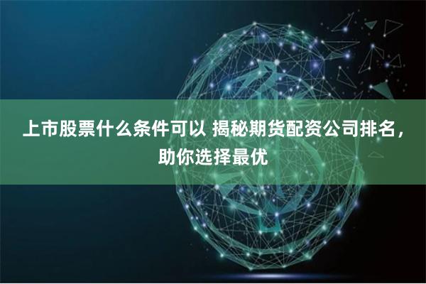上市股票什么条件可以 揭秘期货配资公司排名,助你选择最优