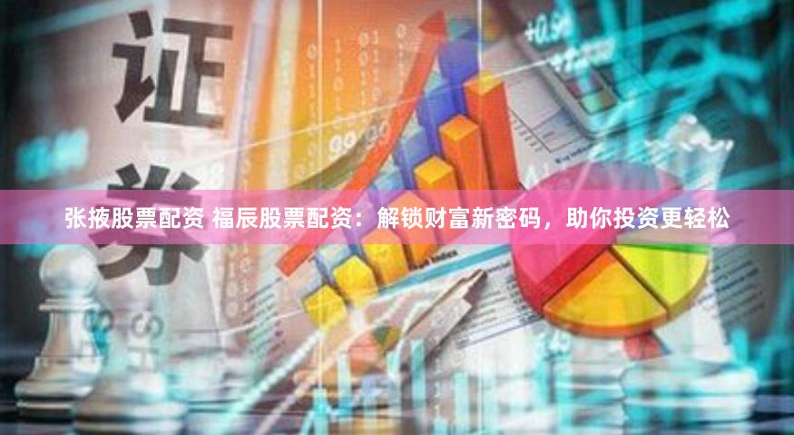 张掖股票配资 福辰股票配资：解锁财富新密码，助你投资更轻松