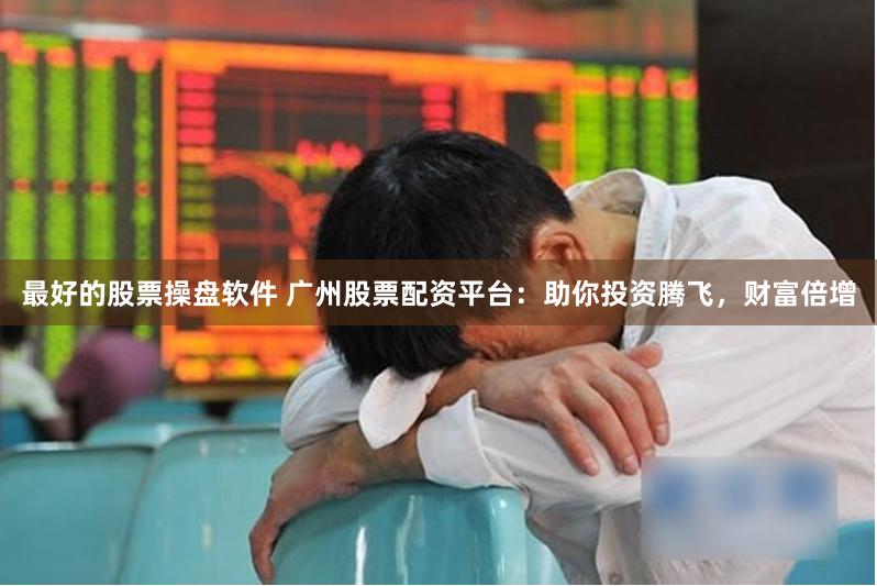 最好的股票操盘软件 广州股票配资平台：助你投资腾飞，财富倍增
