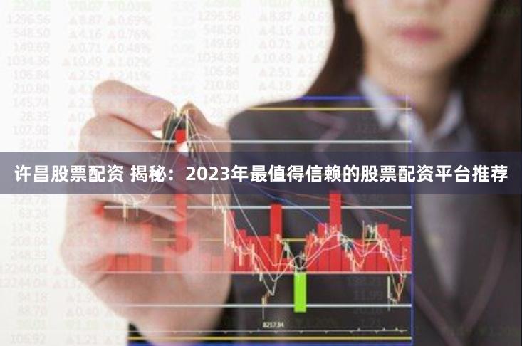 许昌股票配资 揭秘：2023年最值得信赖的股票配资平台推荐