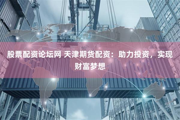 股票配资论坛网 天津期货配资：助力投资，实现财富梦想