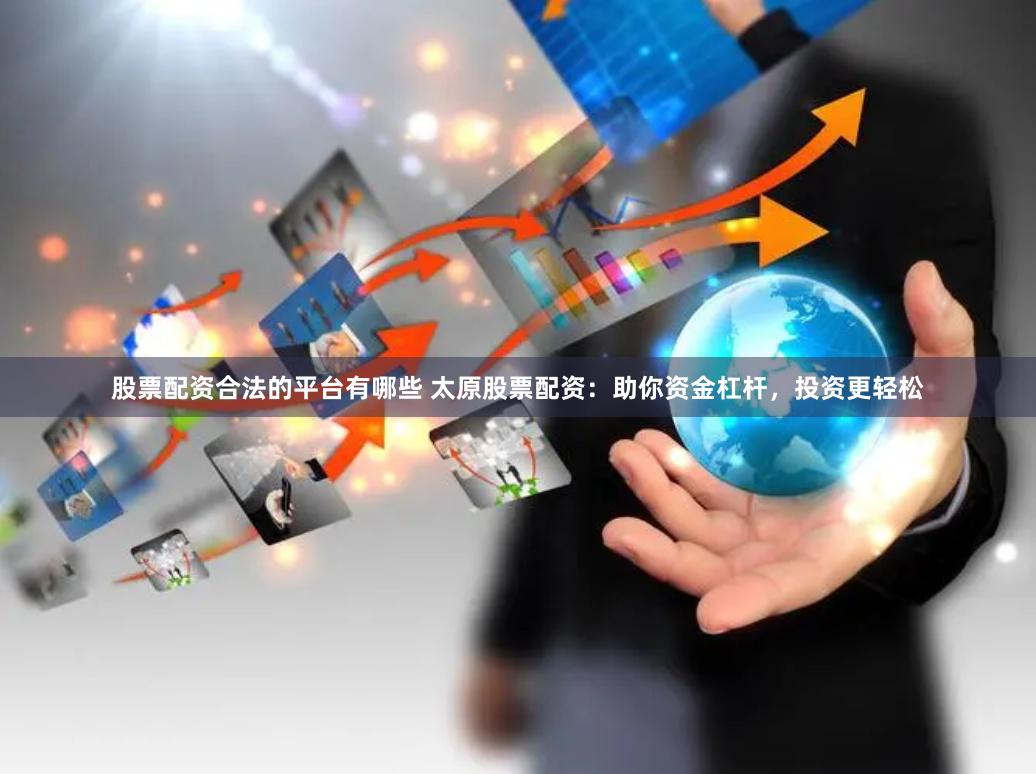 股票配资合法的平台有哪些 太原股票配资：助你资金杠杆，投资更轻松