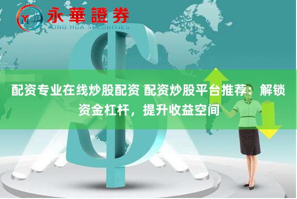配资专业在线炒股配资 配资炒股平台推荐：解锁资金杠杆，提升收益空间