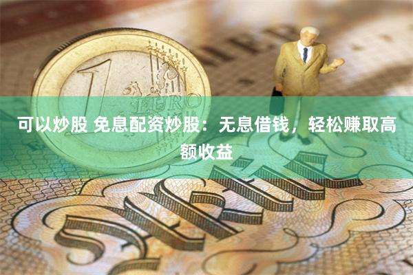 可以炒股 免息配资炒股：无息借钱，轻松赚取高额收益