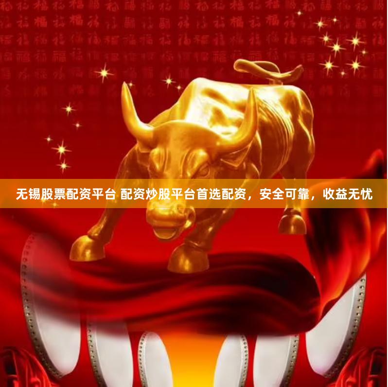 无锡股票配资平台 配资炒股平台首选配资，安全可靠，收益无忧