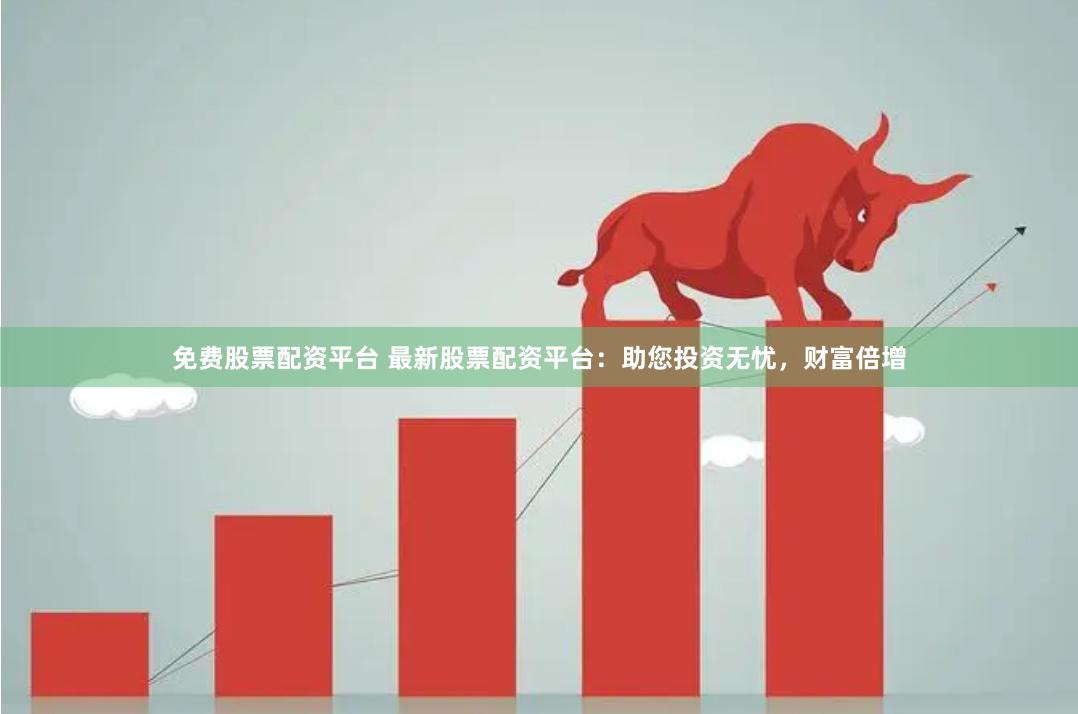 免费股票配资平台 最新股票配资平台：助您投资无忧，财富倍增