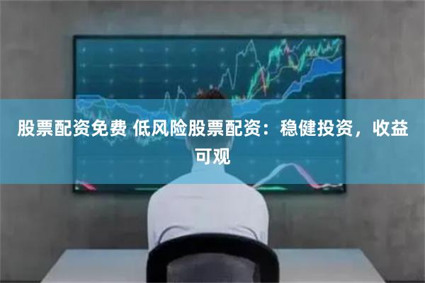 股票配资免费 低风险股票配资：稳健投资，收益可观