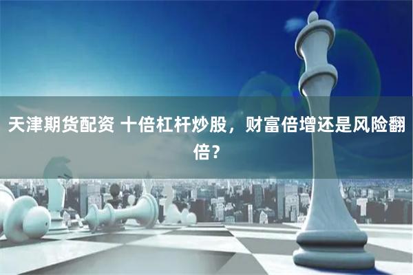 天津期货配资 十倍杠杆炒股，财富倍增还是风险翻倍？