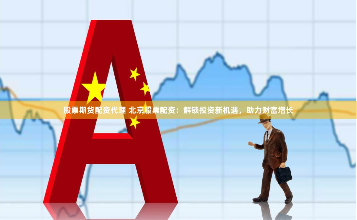 股票期货配资代理 北京股票配资：解锁投资新机遇，助力财富增长