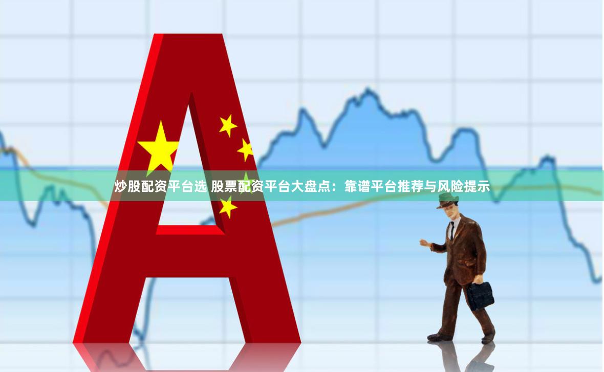 炒股配资平台选 股票配资平台大盘点：靠谱平台推荐与风险提示