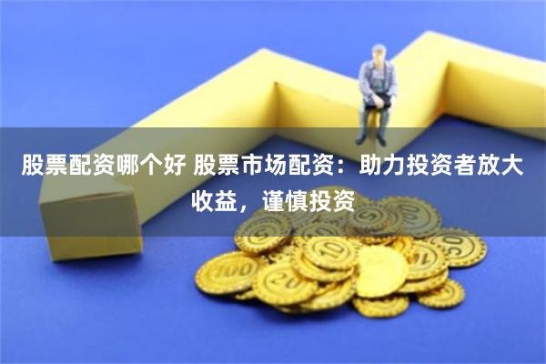 股票配资哪个好 股票市场配资：助力投资者放大收益，谨慎投资