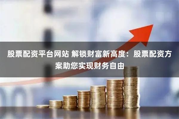 股票配资平台网站 解锁财富新高度:股票配资方案助您实现财务自由