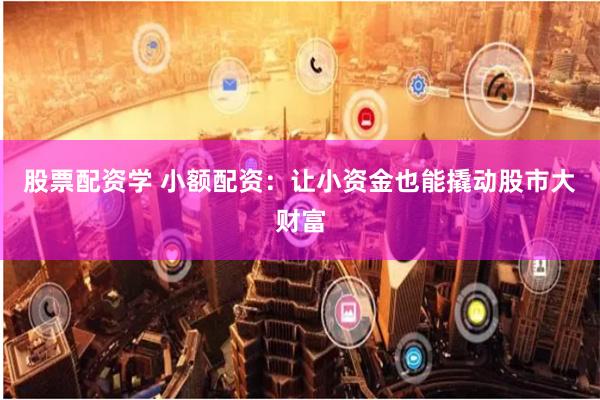 股票配资学 小额配资：让小资金也能撬动股市大财富