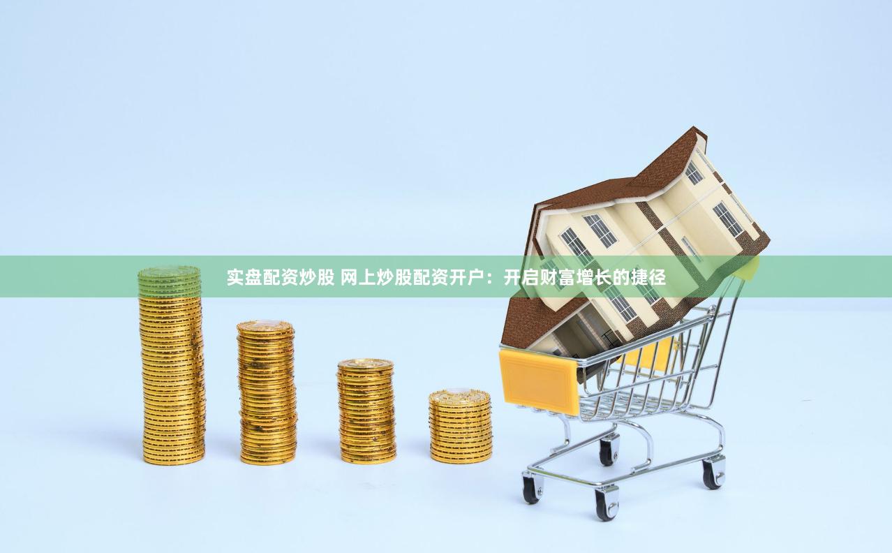 实盘配资炒股 网上炒股配资开户:开启财富增长的捷径