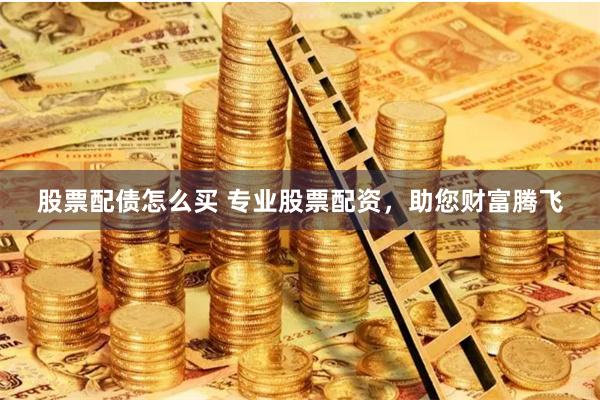 股票配债怎么买 专业股票配资，助您财富腾飞