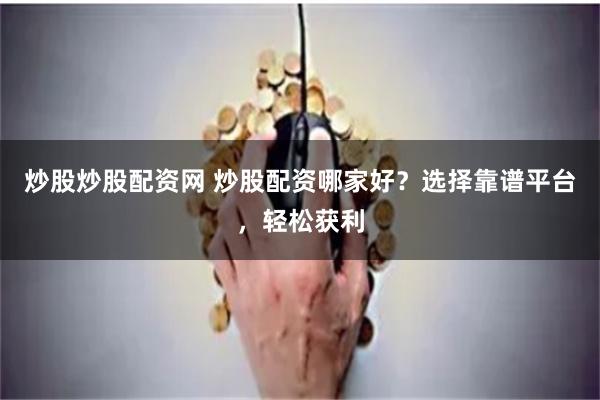 炒股炒股配资网 炒股配资哪家好？选择靠谱平台，轻松获利