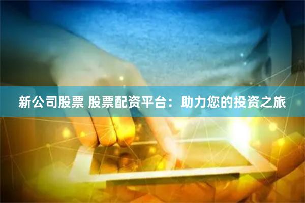 新公司股票 股票配资平台：助力您的投资之旅